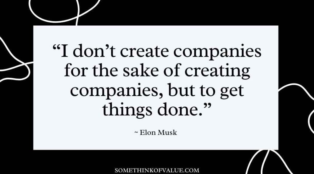 "I don't create companies for the sake of creating companies, but to get things done." (Elon Musk Quotes)