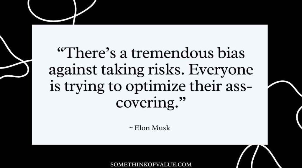 "There’s a tremendous bias against taking risks. Everyone is trying to optimize their ass-covering." (Elon Musk Quotes)