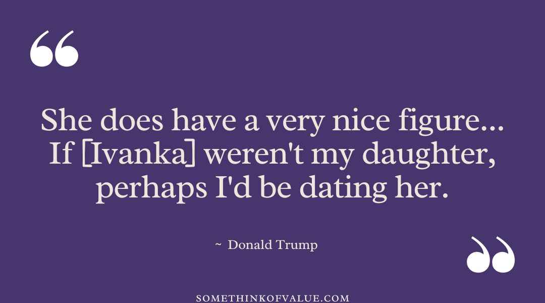  “She does have a very nice figure... If [Ivanka] weren't my daughter, perhaps I'd be dating her.” - absurd Donald Trump quote