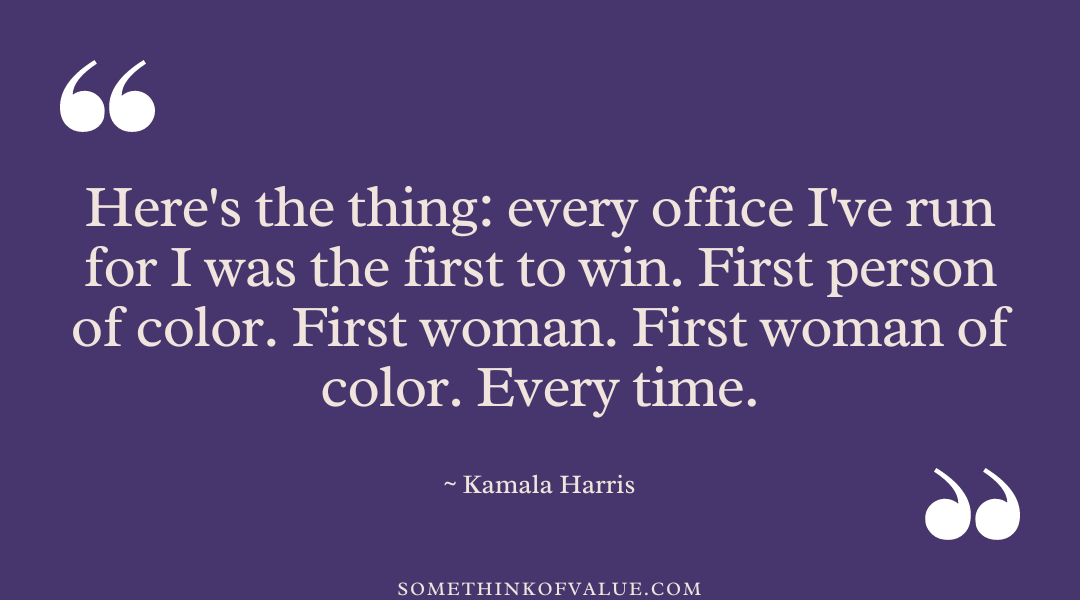 “Here's the thing: every office I've run for I was the first to win. First person of color. First woman. First woman of color. Every time.” - Kamala Harris