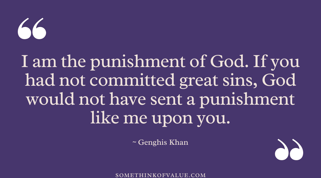 “I am the punishment of God. If you had not committed great sins, God would not have sent a punishment like me upon you.” - Genghis Khan